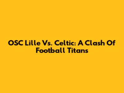 OSC Lille Vs. Celtic: A Clash Of Football Titans