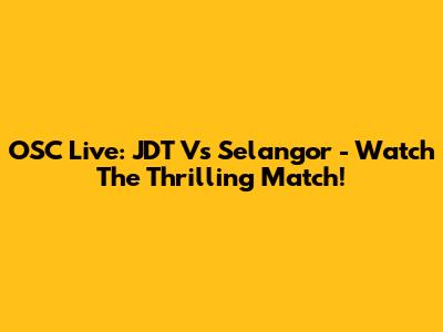OSC Live: JDT Vs Selangor - Watch The Thrilling Match!
