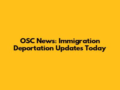 OSC News: Immigration Deportation Updates Today