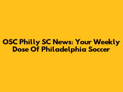 OSC Philly SC News: Your Weekly Dose Of Philadelphia Soccer