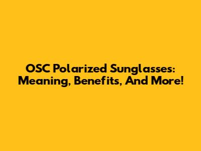 OSC Polarized Sunglasses: Meaning, Benefits, And More!