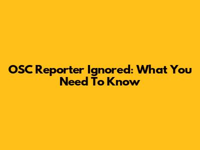 OSC Reporter Ignored: What You Need To Know