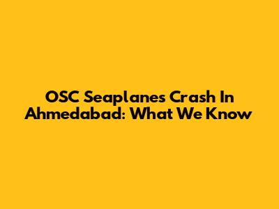 OSC Seaplanes Crash In Ahmedabad: What We Know