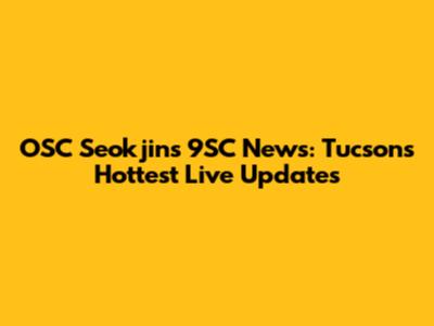 OSC Seokjin's 9SC News: Tucson's Hottest Live Updates