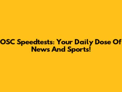 OSC Speedtests: Your Daily Dose Of News And Sports!