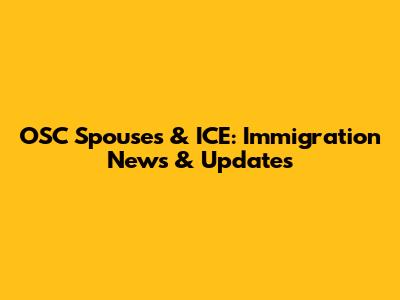 OSC Spouses & ICE: Immigration News & Updates