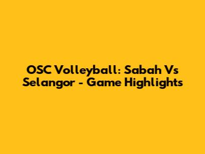 OSC Volleyball: Sabah Vs Selangor - Game Highlights