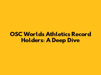 OSC Worlds Athletics Record Holders: A Deep Dive