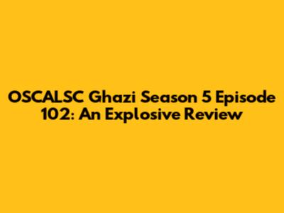 OSCALSC Ghazi Season 5 Episode 102: An Explosive Review