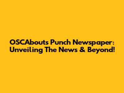 OSCAbouts Punch Newspaper: Unveiling The News & Beyond!