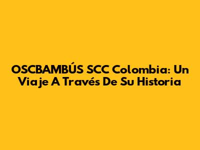 OSCBAMBÚS SCC Colombia: Un Viaje A Través De Su Historia