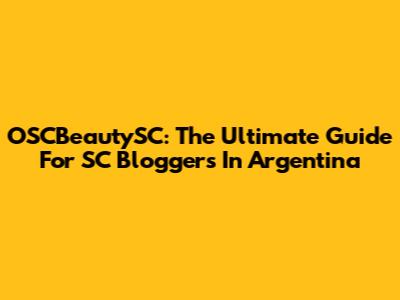 OSCBeautySC: The Ultimate Guide For SC Bloggers In Argentina