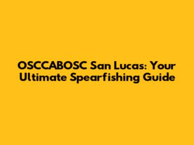 OSCCABOSC San Lucas: Your Ultimate Spearfishing Guide