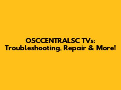 OSCCENTRALSC TVs: Troubleshooting, Repair & More!