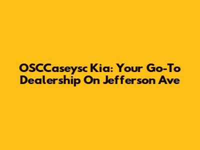 OSCCaseysc Kia: Your Go-To Dealership On Jefferson Ave