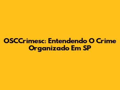 OSCCrimesc: Entendendo O Crime Organizado Em SP