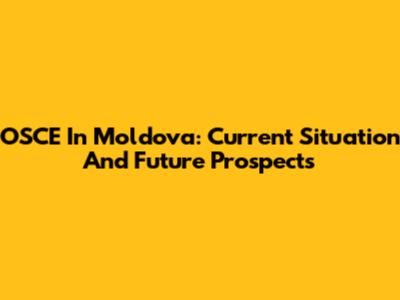 OSCE In Moldova: Current Situation And Future Prospects