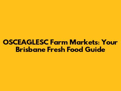 OSCEAGLESC Farm Markets: Your Brisbane Fresh Food Guide