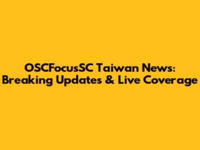 OSCFocusSC Taiwan News: Breaking Updates & Live Coverage