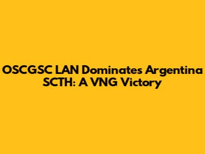 OSCGSC LAN Dominates Argentina SCTH: A VNG Victory