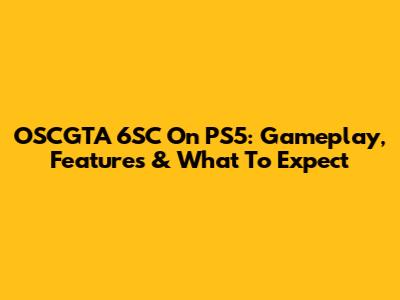OSCGTA 6SC On PS5: Gameplay, Features & What To Expect