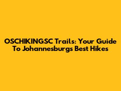 OSCHIKINGSC Trails: Your Guide To Johannesburg's Best Hikes