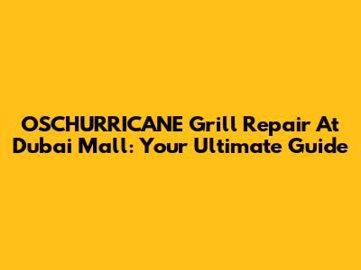 OSCHURRICANE Grill Repair At Dubai Mall: Your Ultimate Guide