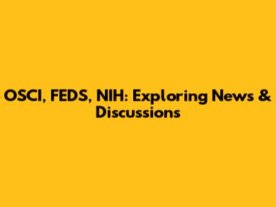 OSCI, FEDS, NIH: Exploring News & Discussions