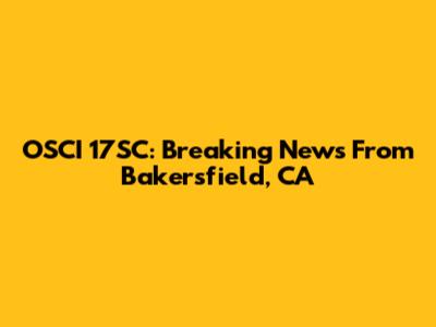 OSCI 17SC: Breaking News From Bakersfield, CA