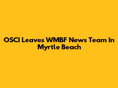 OSCI Leaves WMBF News Team In Myrtle Beach