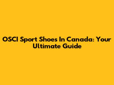 OSCI Sport Shoes In Canada: Your Ultimate Guide