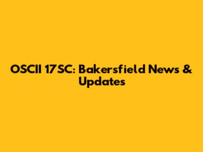 OSCII 17SC: Bakersfield News & Updates
