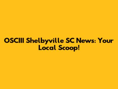 OSCIII Shelbyville SC News: Your Local Scoop!