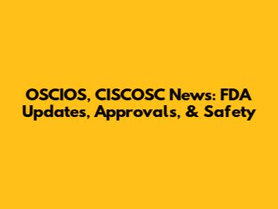 OSCIOS, CISCOSC News: FDA Updates, Approvals, & Safety