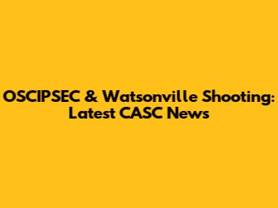 OSCIPSEC & Watsonville Shooting: Latest CASC News