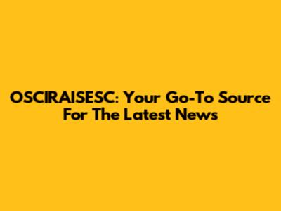 OSCIRAISESC: Your Go-To Source For The Latest News
