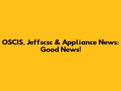 OSCIS, Jeffscsc & Appliance News: Good News!