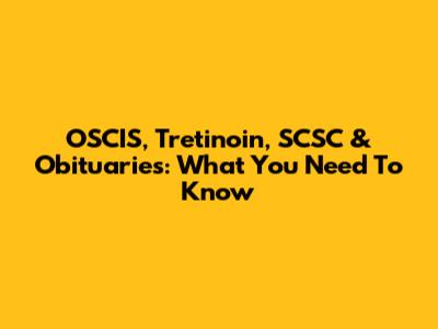 OSCIS, Tretinoin, SCSC & Obituaries: What You Need To Know