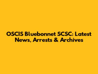 OSCIS Bluebonnet SCSC: Latest News, Arrests & Archives
