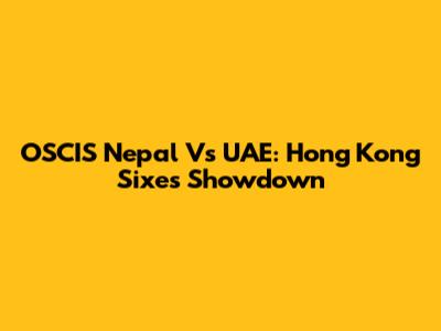 OSCIS Nepal Vs UAE: Hong Kong Sixes Showdown