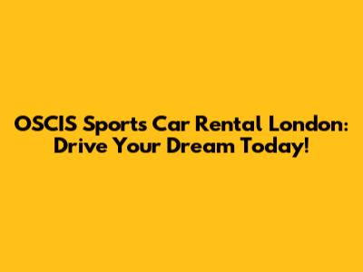 OSCIS Sports Car Rental London: Drive Your Dream Today!