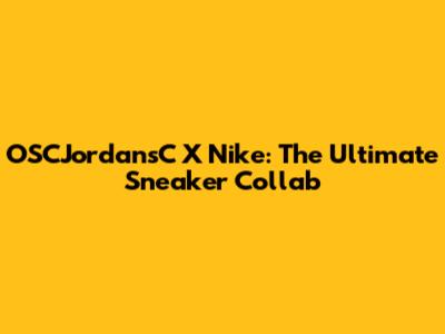 OSCJordansC X Nike: The Ultimate Sneaker Collab