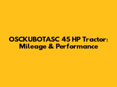OSCKUBOTASC 45 HP Tractor: Mileage & Performance