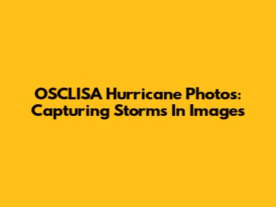 OSCLISA Hurricane Photos: Capturing Storms In Images