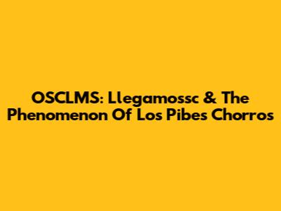 OSCLMS: Llegamossc & The Phenomenon Of Los Pibes Chorros
