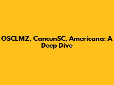 OSCLMZ, CancunSC, Americana: A Deep Dive