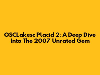 OSCLakesc Placid 2: A Deep Dive Into The 2007 Unrated Gem