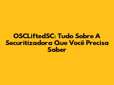 OSCLiftedSC: Tudo Sobre A Securitizadora Que Você Precisa Saber