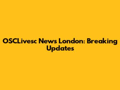 OSCLivesc News London: Breaking Updates