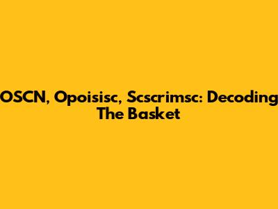 OSCN, Opoisisc, Scscrimsc: Decoding The Basket